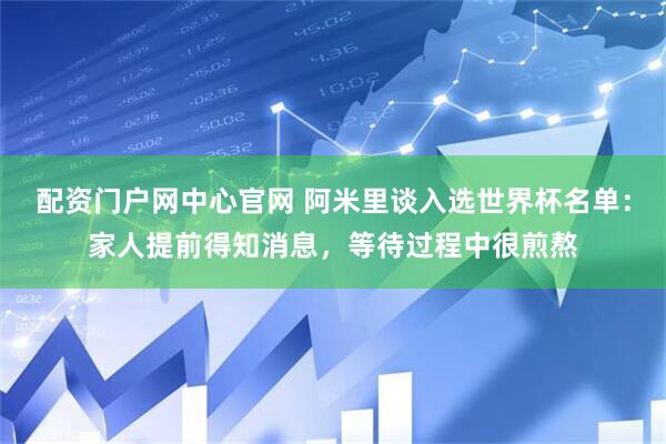 配资门户网中心官网 阿米里谈入选世界杯名单：家人提前得知消息，等待过程中很煎熬