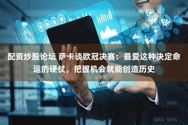 配资炒股论坛 萨卡谈欧冠决赛：最爱这种决定命运的硬仗，把握机会就能创造历史