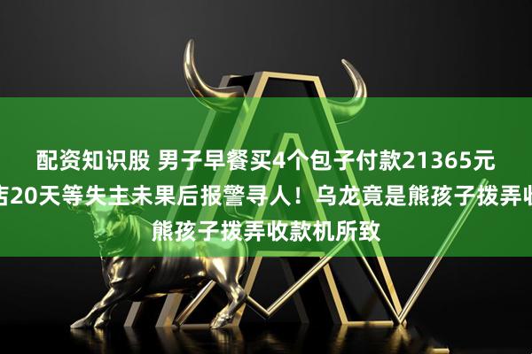 配资知识股 男子早餐买4个包子付款21365元,老板守店20天等失主未果后报警寻人!乌龙竟是熊孩子拨弄收款机所致