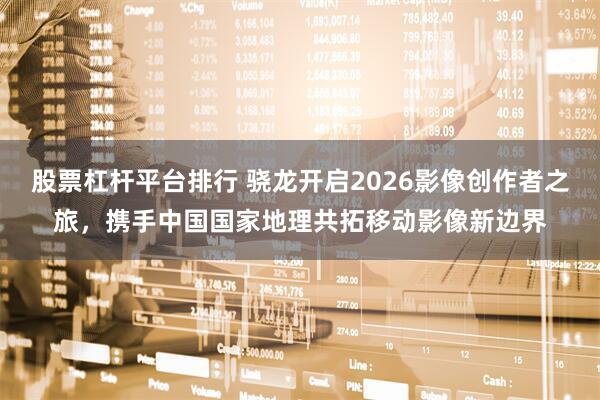 股票杠杆平台排行 骁龙开启2026影像创作者之旅，携手中国国家地理共拓移动影像新边界