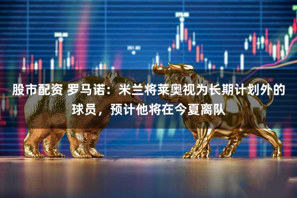 股市配资 罗马诺：米兰将莱奥视为长期计划外的球员，预计他将在今夏离队