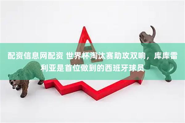 配资信息网配资 世界杯淘汰赛助攻双响，库库雷利亚是首位做到的西班牙球员