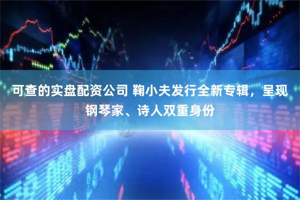 可查的实盘配资公司 鞠小夫发行全新专辑，呈现钢琴家、诗人双重身份