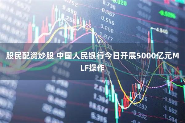 股民配资炒股 中国人民银行今日开展5000亿元MLF操作