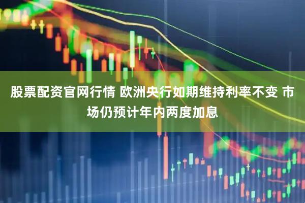 股票配资官网行情 欧洲央行如期维持利率不变 市场仍预计年内两度加息