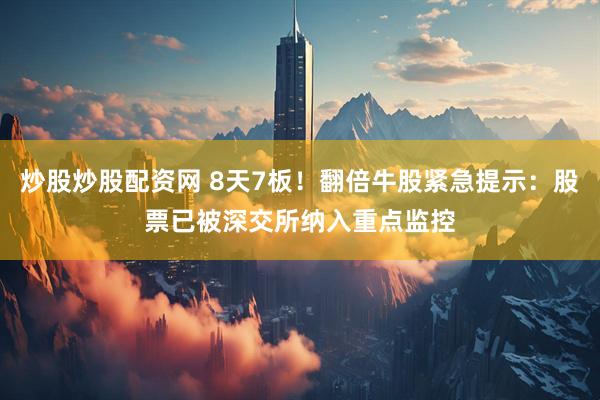炒股炒股配资网 8天7板！翻倍牛股紧急提示：股票已被深交所纳入重点监控