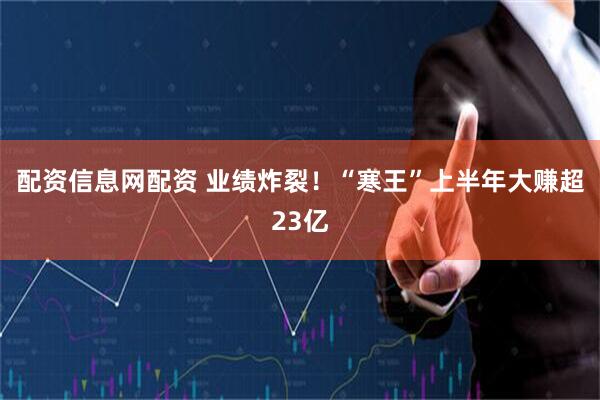 配资信息网配资 业绩炸裂！“寒王”上半年大赚超23亿