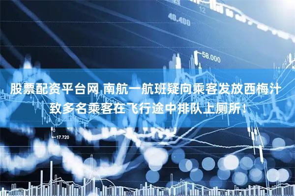 股票配资平台网 南航一航班疑向乘客发放西梅汁 致多名乘客在飞行途中排队上厕所！
